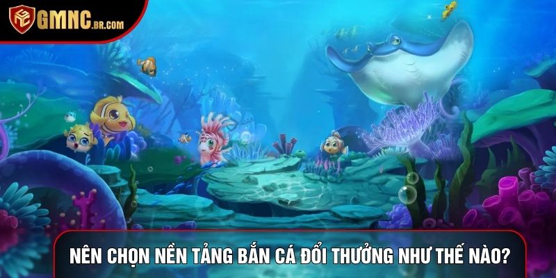 Nên chọn nền tảng bắn cá đổi thưởng như thế nào?