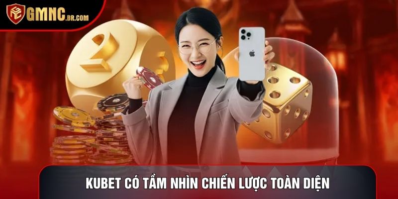 Kubet có tầm nhìn chiến lược toàn diện